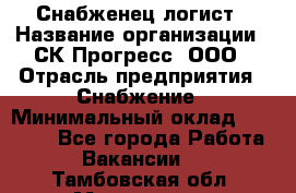 Снабженец-логист › Название организации ­ СК Прогресс, ООО › Отрасль предприятия ­ Снабжение › Минимальный оклад ­ 35 000 - Все города Работа » Вакансии   . Тамбовская обл.,Моршанск г.